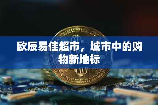 欧辰易佳超市，城市中的购物新地标