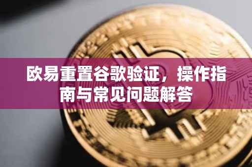 欧易重置谷歌验证，操作指南与常见问题解答