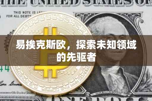 易挨克斯欧，探索未知领域的先驱者