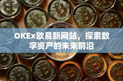 OKEx欧易新网站，探索数字资产的未来前沿