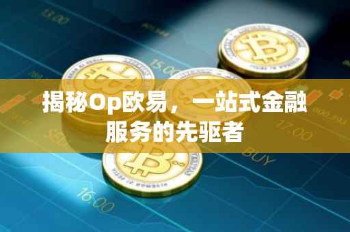 揭秘Op欧易，一站式金融服务的先驱者