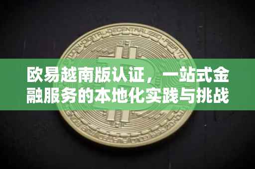 欧易越南版认证，一站式金融服务的本地化实践与挑战