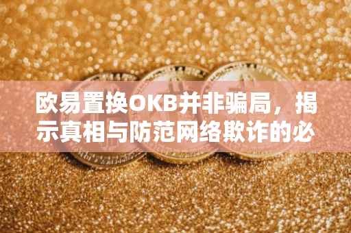 欧易置换OKB并非骗局，揭示真相与防范网络欺诈的必要性