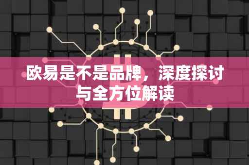欧易是不是品牌，深度探讨与全方位解读