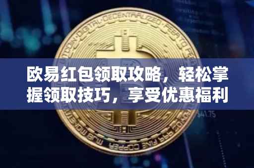 欧易红包领取攻略，轻松掌握领取技巧，享受优惠福利