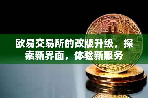 欧易交易所的改版升级，探索新界面，体验新服务
