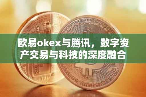 欧易okex与腾讯，数字资产交易与科技的深度融合