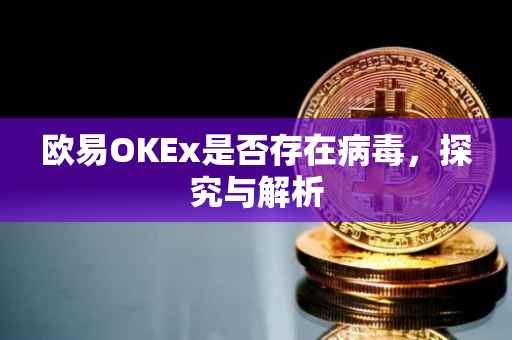 欧易OKEx是否存在病毒，探究与解析