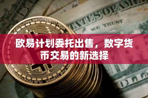 欧易计划委托出售，数字货币交易的新选择