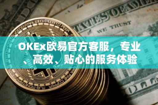 OKEx欧易官方客服，专业、高效、贴心的服务体验