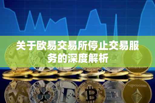 关于欧易交易所停止交易服务的深度解析