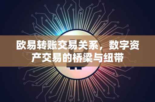 欧易转账交易关系，数字资产交易的桥梁与纽带