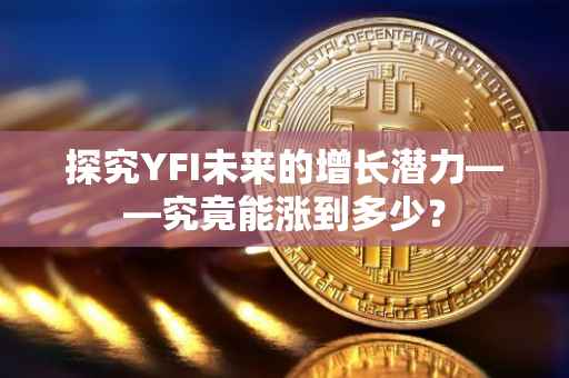 探究YFI未来的增长潜力——究竟能涨到多少？