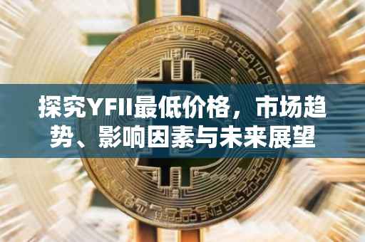 探究YFII最低价格，市场趋势、影响因素与未来展望