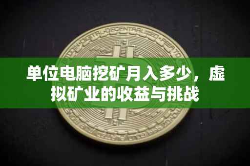 单位电脑挖矿月入多少，虚拟矿业的收益与挑战