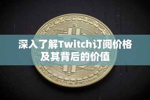 深入了解Twitch订阅价格及其背后的价值