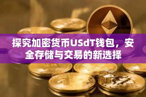 探究加密货币USdT钱包，安全存储与交易的新选择