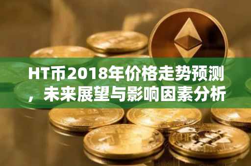 HT币2018年价格走势预测，未来展望与影响因素分析
