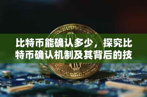 比特币能确认多少，探究比特币确认机制及其背后的技术逻辑