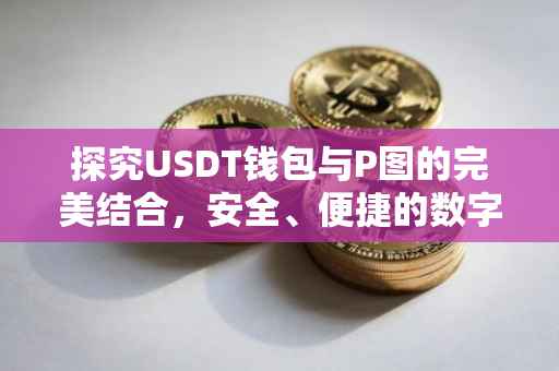探究USDT钱包与P图的完美结合，安全、便捷的数字资产管理新体验