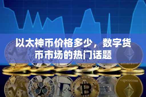 以太神币价格多少，数字货币市场的热门话题