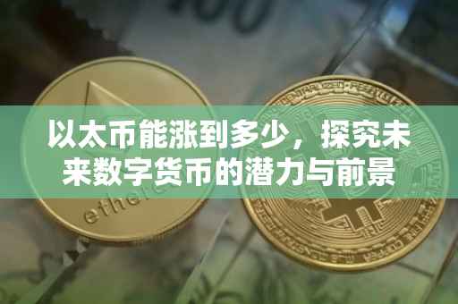 以太币能涨到多少，探究未来数字货币的潜力与前景