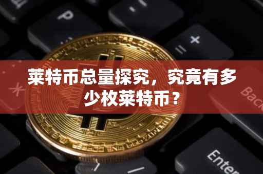莱特币总量探究，究竟有多少枚莱特币？