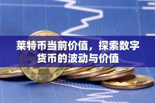 莱特币当前价值，探索数字货币的波动与价值