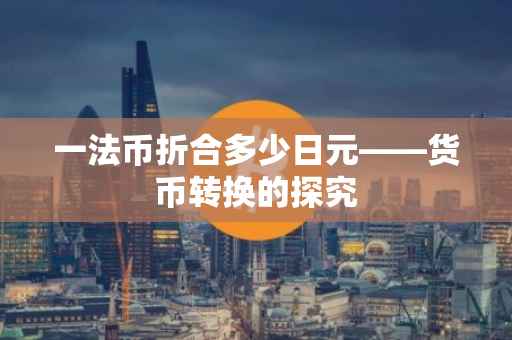 一法币折合多少日元——货币转换的探究