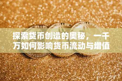探索货币创造的奥秘，一千万如何影响货币流动与增值