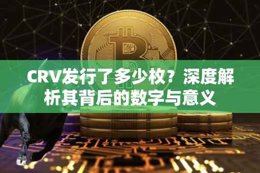 CRV发行了多少枚？深度解析其背后的数字与意义