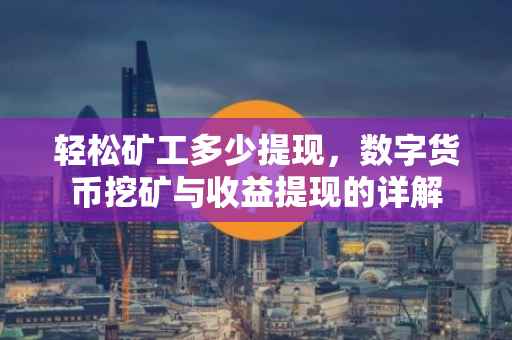 轻松矿工多少提现，数字货币挖矿与收益提现的详解