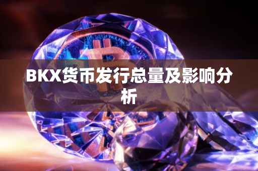 BKX货币发行总量及影响分析