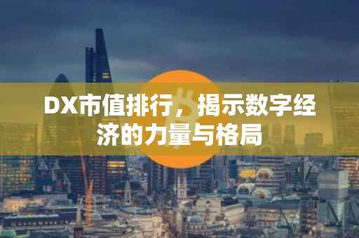 DX市值排行，揭示数字经济的力量与格局