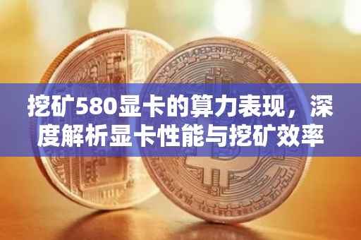 挖矿580显卡的算力表现，深度解析显卡性能与挖矿效率
