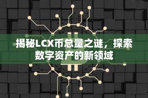 揭秘LCX币总量之谜，探索数字资产的新领域