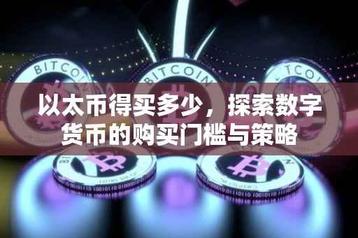 以太币得买多少，探索数字货币的购买门槛与策略