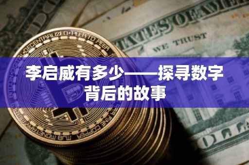 李启威有多少——探寻数字背后的故事