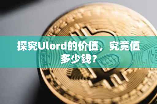 探究Ulord的价值，究竟值多少钱？