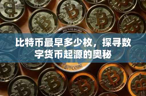 比特币最早多少枚，探寻数字货币起源的奥秘
