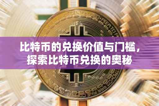 比特币的兑换价值与门槛，探索比特币兑换的奥秘