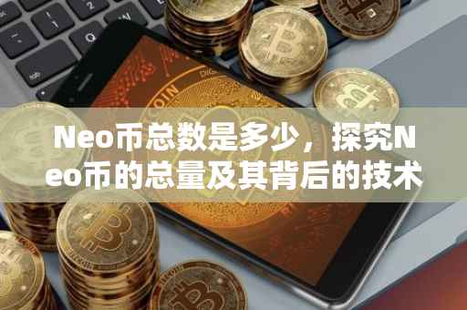 Neo币总数是多少，探究Neo币的总量及其背后的技术