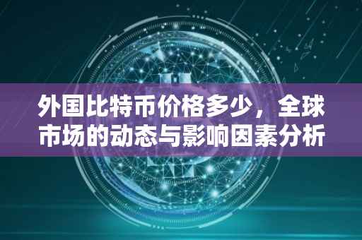 外国比特币价格多少，全球市场的动态与影响因素分析