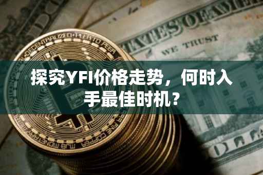 探究YFI价格走势，何时入手最佳时机？