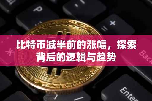 比特币减半前的涨幅，探索背后的逻辑与趋势