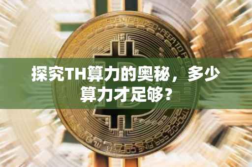 探究TH算力的奥秘，多少算力才足够？