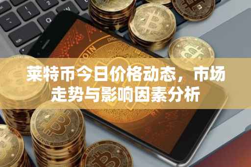 莱特币今日价格动态，市场走势与影响因素分析