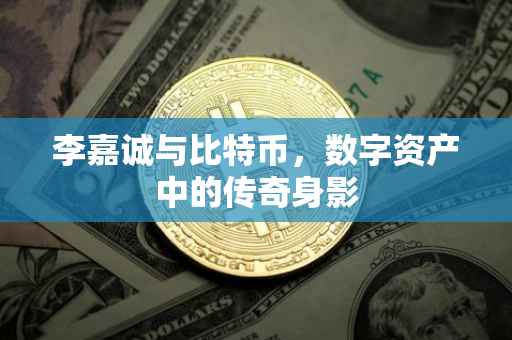 李嘉诚与比特币，数字资产中的传奇身影
