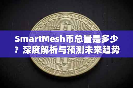 SmartMesh币总量是多少？深度解析与预测未来趋势