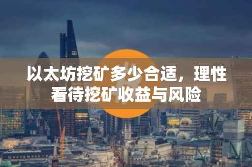 以太坊挖矿多少合适，理性看待挖矿收益与风险